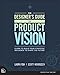 Designer's Guide to Product Vision, The: Learn to build your strategic influence to shape the future