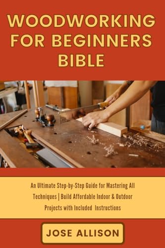 WOODWORKING FOR BEGINNERS BIBLE:: An Ultimate Step-by-Step Guide For Mastering All Technique | Build Affordable Indoor & Outdoor Projects With Included Instructions