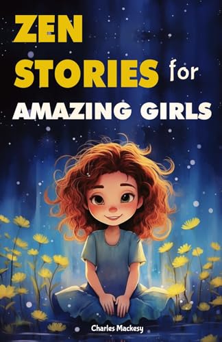 Zen Stories for Amazing Girls: 21 Heartwarming Tales to Foster Gratitude, Patience, Kindness, Bravery, and the Unyielding Spirit: Your Journey to Happiness and Living Your Most Joyful Life.