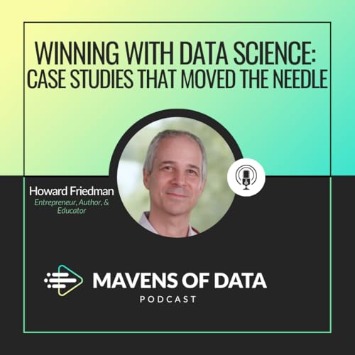 Winning With Data Science: Real Case Studies That Actually Moved the Needle (w/ Howard Friedman)