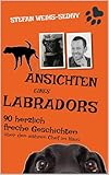 Ansichten eines Labradors: Für Hundefreunde: 90 herrlich absurde Geschichten über einen Labrador, den wahren Chef im Haus & den irrwitzigen Alltag eines ungewöhnlichen Duos.