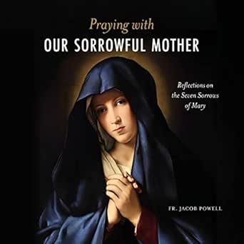 Praying with Our Sorrowful Mother: Reflections on the Seven Sorrows of Mary