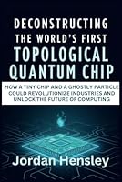 Deconstructing the World’s First Topological Quantum Chip: How a Tiny Chip and a Ghostly Particle Could Revolutionize Industries and Unlock the Future of Computing B0DZ6RSV72 Book Cover