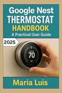 Google Nest Thermostat Handbook: A practical User Guide: Step-by-Step Setup Instructions, Programming Tips, and Troubleshooting for Your Smart Home Thermostat