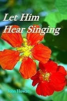 Let Him Hear Singing: Poems from a Christian Life 1508779341 Book Cover