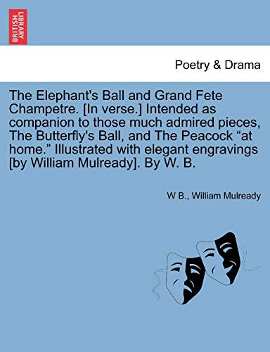 The Elephant's Ball and Grand Fete Champetre. [in Verse.] Intended as Companion to Those Much Admired Pieces, the Butterfly's Ball, and the Peacock at ... Engravings [by William Mulready]. by W. B.