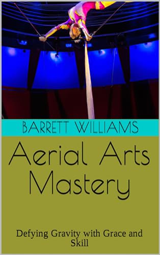 Aerial Arts Mastery: Defying Gravity with Grace and Skill (Under the Big Top: A Guide to Starting Your Own Traveling Circus)