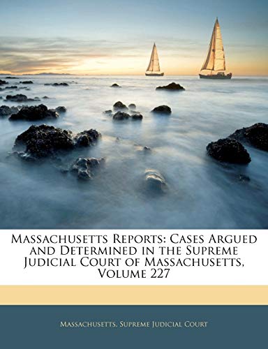 Massachusetts Reports: Cases Argued and Determined in the Supreme Judicial Court of Massachusetts, Volume 227