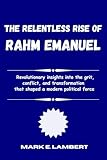 The Relentless Rise of Rahm Emanuel: Revolutionary insights into the grit, conflict, and transformation that shaped a modern political force (BIOGRAPHY OF ICONS)
