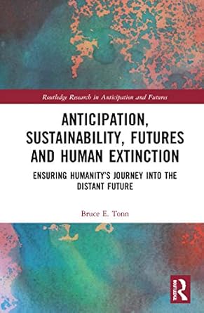 Anticipation, Sustainability, Futures and Human Extinction: Ensuring Humanity's Journey into The Distant Future (Routledge Research in Anticipation and Futures)