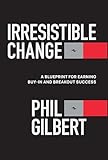 Irresistible Change: A Blueprint for Earning Buy-In and Breakout Success