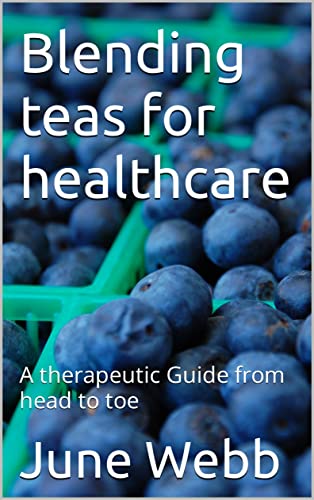 Blending teas for healthcare: A therapeutic Guide from head to toe (Tea Blends for health: A step by step guide book on simplifying tea Blend combinations, while enjoying the health benefits.)