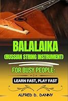 BALAIKA (RUSSIAN STRING IMSTRUMENT) FOR BUSY PEOPLE: LEARN FAST, PLAY FAST: Balalaika Made Simple: A Beginner’s Roadmap to Playing Fast and Mastering Techniques Like a Pro B0F5BBMCCW Book Cover