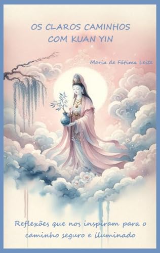 OS CLAROS CAMINHOS COM KUAN YIN: Reflexões que nos inspiram para o caminho seguro e iluminado