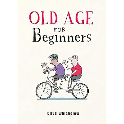 Old Age for Beginners: Hilarious Life Advice for the Newly Ancient