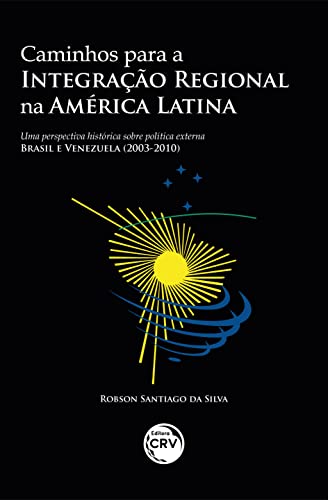 Caminhos para a integração regional na América Latina: uma perspectiva histórica sobre política externa – Brasil e Venezuela (2003-2010)