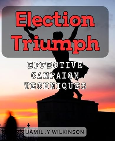 Election Triumph: Effective Campaign Techniques: Unleash the Winning Strategy: Tactics to Run a Successful Election Campaign