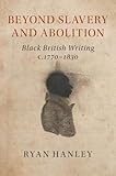 Beyond Slavery and Abolition: Black British Writing, c.1770-1830