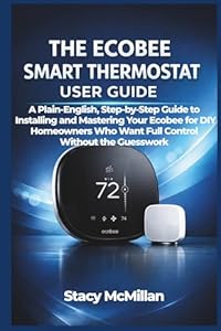 THE ECOBEE SMART THERMOSTAT USER GUIDE: A Plain-English, Step-by-Step Guide to Installing and Mastering Your Ecobee for DIY Homeowners Who Want Full ... Without the Guesswork (From Setup to Mastery)