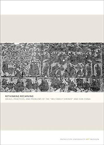Rethinking Recarving – Ideals, Practices, and Problems of the "Wu Family Shrines" and Han China: 3 (Publications of the Tang Center for East Asian Art, Princeton University, 3)