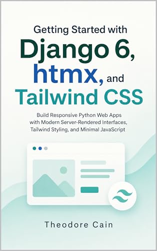 Getting Started with Django 6, htmx, and Tailwind CSS: Build Responsive Python Web Apps with Modern Server-Rendered Interfaces, Tailwind Styling, and Minimal JavaScript