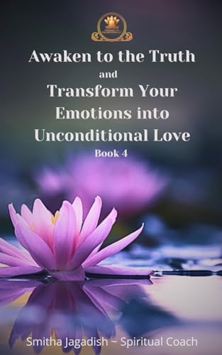 Awaken to the Truth and Transform Your Emotions into Unconditional love (Spiritual Enlightenment Books-A Complete Path of Awakening, Healing, and Embodiment.)