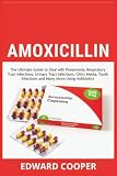 Amoxicillin: The Ultimate Guide to Deal with Pneumonia, Respiratory Tract Infections, Urinary Tract Infections, Otitis Media, Tooth Infections and Many More Using Antibiotics