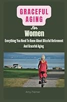 Graceful Aging For Women: Everything You Need To Know About Blissful Retirement And Graceful Aging. B0BL9X9DZF Book Cover