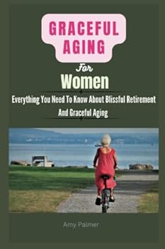 Paperback Graceful Aging For Women: Everything You Need To Know About Blissful Retirement And Graceful Aging. Book