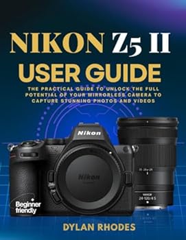NIKON Z5 II USER GUIDE: The Practical Guide to Unlock the Full Potential of Your Mirrorless Camera to Capture Stunning Photos and Videos