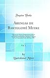 Arengas de BartolomÃ© Mitre, Vol. 1: ColecciÃ³n de Discursos Parlamentarios, PolÃ­ticos, EconÃ³micos y Literarios, Oraciones FÃºnebres, Alocuciones ... 1902 (Classic Reprint) (Spanish Edition)