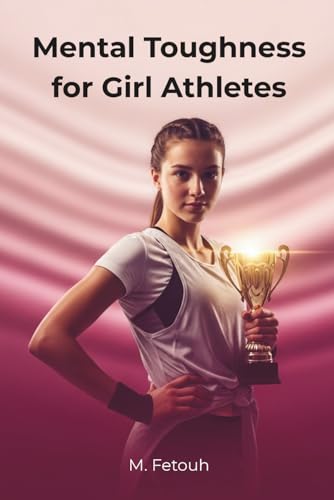 Mental Toughness for Girl Athletes: Build Confidence, Resilience, and a Winning Mindset (The Mental Edge for Teen Athletes)