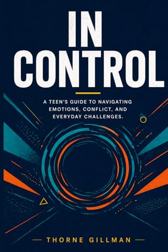 In Control: A Teen's Guide to Navigating Emotions, Conflict, and Everyday Challenges