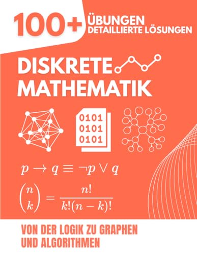 Diskrete Mathematik: Von der Logik zu Graphen und Algorithmen | Das umfassende Übungsbuch mit 100+ Aufgaben und detaillierten Lösungen