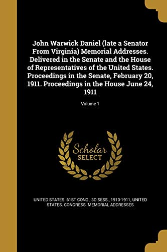 John Warwick Daniel (late a Senator From Virginia) Memorial Addresses. Delivered in the Senate and the House of Representatives of the United States. ... in the House June 24, 1911; Volume 1