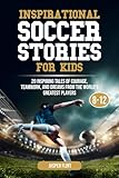 Inspirational Soccer Stories for Kids: 20 Inspiring Tales of Courage, Teamwork, and Dreams from the World’s Greatest Players