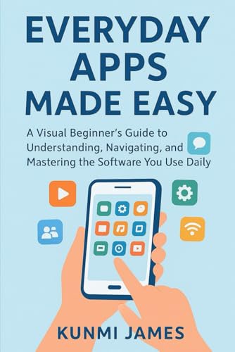 Everyday Apps Made Easy: A Visual Beginner’s Guide to Understanding,