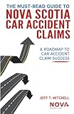 The Must-Read Guide to Nova Scotia Car Accident Claims: A Roadmap to Car Accident Claim Success JEFF T. MITCHELL Principal Lawyer and Founder, NOVA Injury Law Published by:
