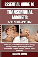 Essential Guide to Transcranial Magnetic Stimulation: Unlock The Science Of Noninvasive Brain Therapy Through Evidence-Based Insights, Practical Appli B0FPBPPYMP Book Cover