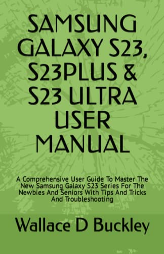 SAMSUNG GALAXY S23, S23PLUS & S23 ULTRA USER MANUAL: A Comprehensive User Guide To Master The New Samsung Galaxy S23 Series For The Newbies And Seniors With Tips And Tricks And Troubleshooting