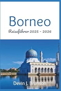 Borneo Reiseführer 2025 - 2026: Ihr All-in-One-Begleiter zur Erkundung der Wunder der drittgrößten Insel der Welt