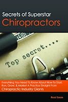 Secrets of Superstar Chiropractors:Everything You Need To Know About How To Start, Run, Grow, & Market A Practice Straight From Chiropractic Industry Giants 1467513970 Book Cover