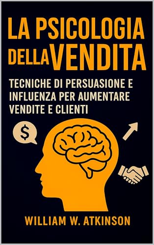 La Psicologia Della Vendita: Tecniche di persuasione e influenza per aumentare vendite e clienti (Sviluppo Personale e Imprenditorialità)