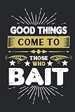 Good Things Come To Those Who Bait: A Fishing Log Book The Perfect Tackle Box Accessory for the Serious Fisherman To Track and Record The Ones That Got Away!
