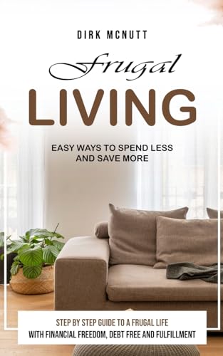 Frugal Living: Easy Ways to Spend Less and Save More (Step by Step Guide to a Frugal Life With Financial Freedom, Debt Free and Fulfillment)