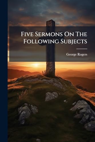 Five Sermons On The Following Subjects: The True Nature Of The Christian Church, And The Impossibility Of Its Being In Danger