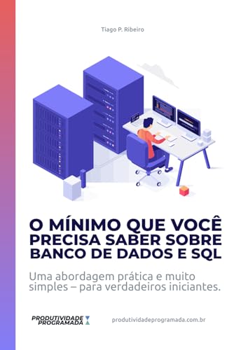 O Mínimo que você precisa saber sobre Banco de Dados e SQL: Uma abordagem prática e muito simples – para verdadeiros iniciantes (produtividadeprogramada.com.br) (Portuguese Edition)