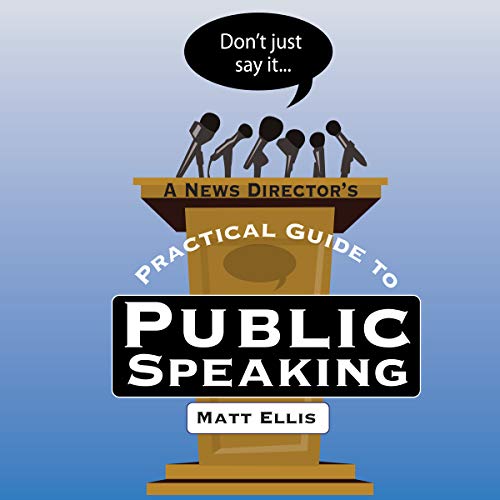 Don't Just Say It: A News Director's Guide to Public Speaking by Matt Ellis episode artwork
