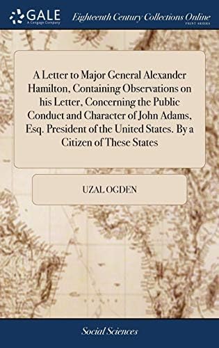 A Letter to Major General Alexander Hamilton, Containing Observations on his Letter, Concerning the Public Conduct and Character of John Adams, Esq. ... United States. By a Citizen of These States Hardcover – 17 April 2018