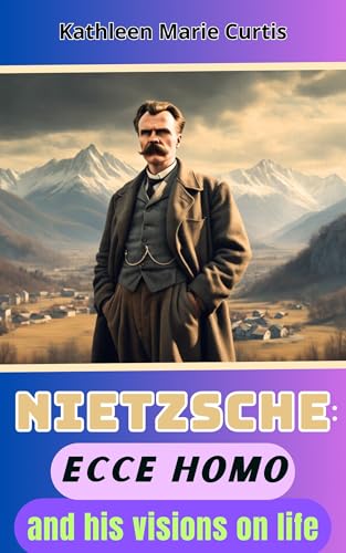 Nietzsche: ECCE HOMO and his visions on life (English Edition)